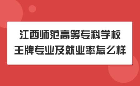 2025年江西師范高等專科學(xué)校王牌專業(yè)及就業(yè)率怎么樣?
